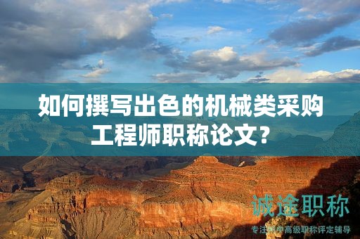 如何撰写出色的机械类采购工程师职称论文？