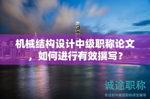 机械结构设计中级职称论文，如何进行有效撰写？