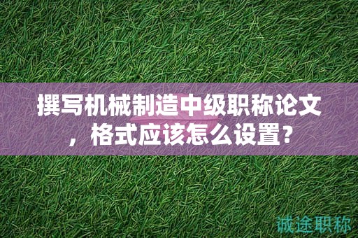 撰写机械制造中级职称论文，格式应该怎么设置？