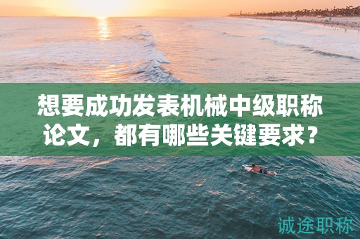 想要成功发表机械中级职称论文，都有哪些关键要求？