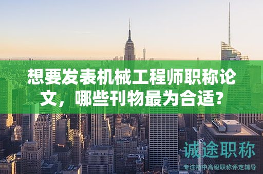 想要发表机械工程师职称论文，哪些刊物最为合适？