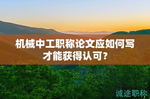 机械中工职称论文应如何写才能获得认可？