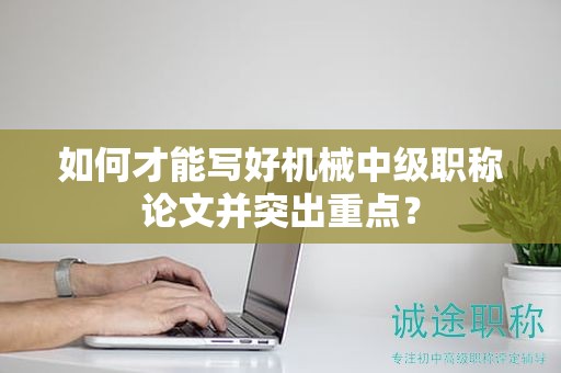 如何才能写好机械中级职称论文并突出重点？