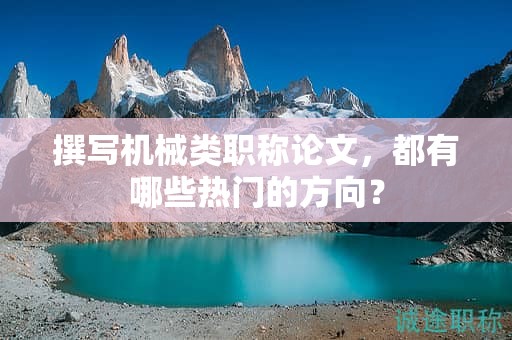 撰写机械类职称论文，都有哪些热门的方向？