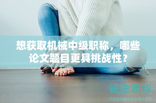 想获取机械中级职称，哪些论文题目更具挑战性？
