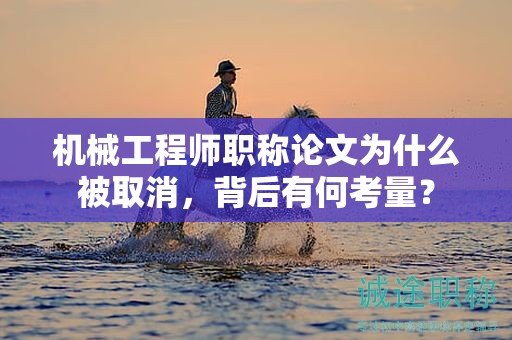 机械工程师职称论文为什么被取消，背后有何考量？