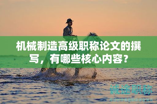 机械制造高级职称论文的撰写，有哪些核心内容？