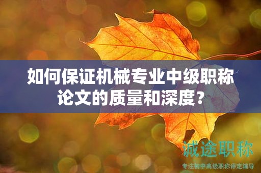 如何保证机械专业中级职称论文的质量和深度？