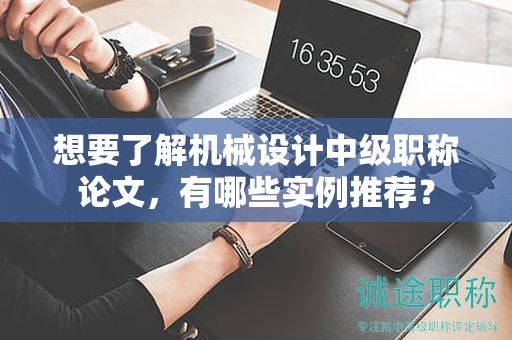 想要了解机械设计中级职称论文，有哪些实例推荐？