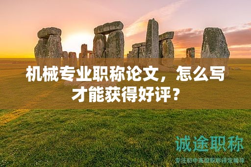 机械专业职称论文，怎么写才能获得好评？