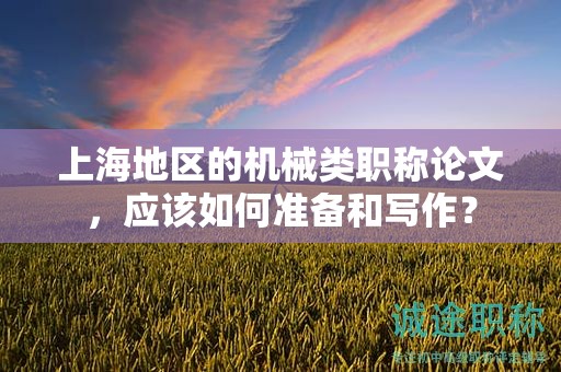 上海地区的机械类职称论文，应该如何准备和写作？