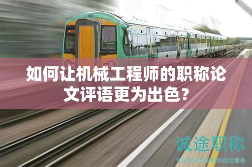 如何让机械工程师的职称论文评语更为出色？