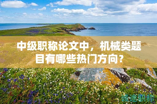 中级职称论文中，机械类题目有哪些热门方向？