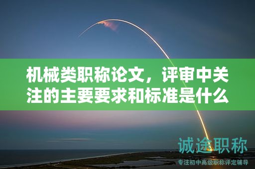 机械类职称论文，评审中关注的主要要求和标准是什么？