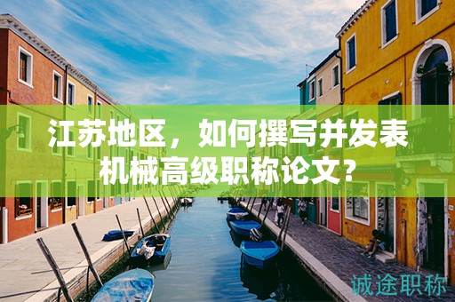 江苏地区，如何撰写并发表机械高级职称论文？