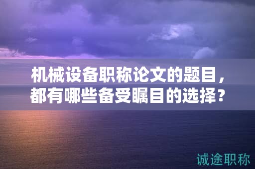 机械设备职称论文的题目，都有哪些备受瞩目的选择？