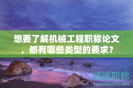 想要了解机械工程职称论文，都有哪些类型的要求？