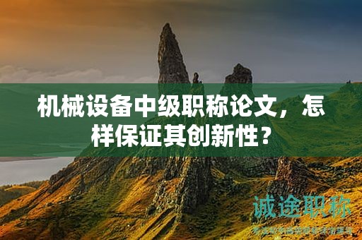 机械设备中级职称论文，怎样保证其创新性？