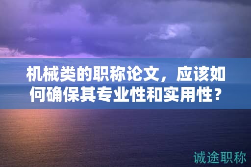 机械类的职称论文，应该如何确保其专业性和实用性？