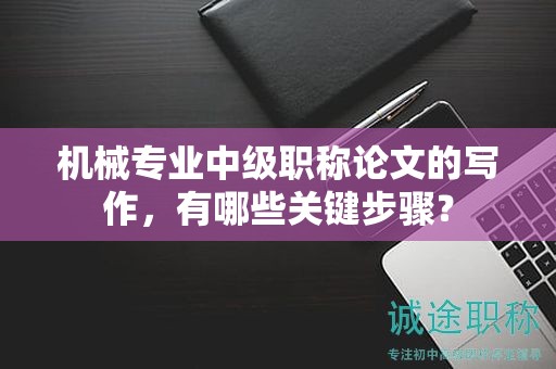 机械专业中级职称论文的写作，有哪些关键步骤？