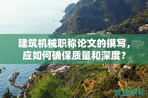建筑机械职称论文的撰写，应如何确保质量和深度？