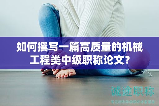 如何撰写一篇高质量的机械工程类中级职称论文？