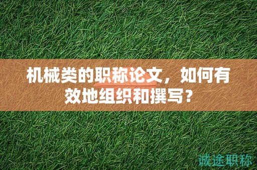 机械类的职称论文，如何有效地组织和撰写？