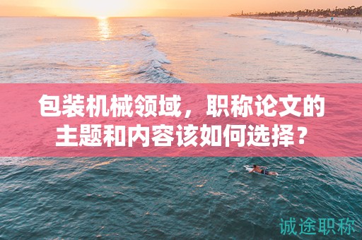 包装机械领域，职称论文的主题和内容该如何选择？