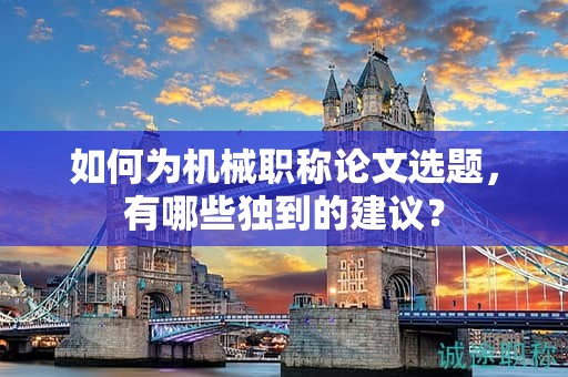 如何为机械职称论文选题，有哪些独到的建议？