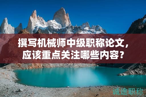 撰写机械师中级职称论文，应该重点关注哪些内容？