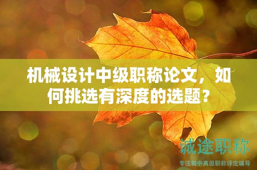 机械设计中级职称论文，如何挑选有深度的选题？