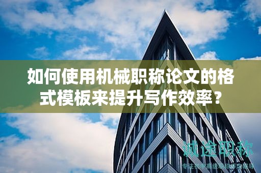 如何使用机械职称论文的格式模板来提升写作效率？
