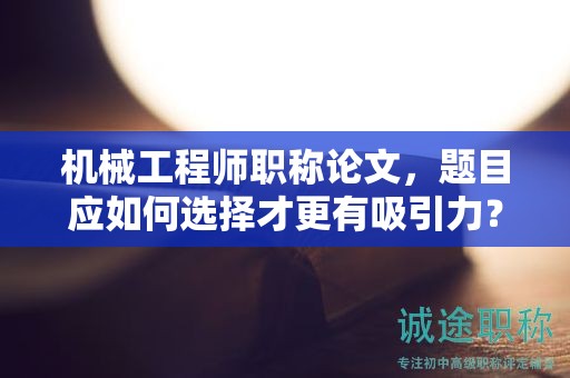 机械工程师职称论文，题目应如何选择才更有吸引力？