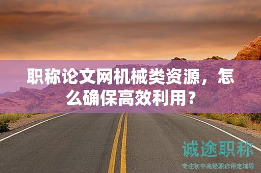 职称论文网机械类资源，怎么确保高效利用？