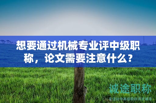 想要通过机械专业评中级职称，论文需要注意什么？