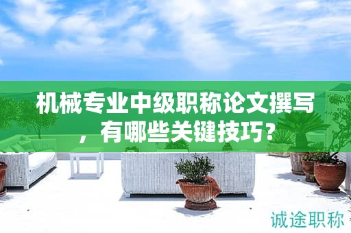 机械专业中级职称论文撰写，有哪些关键技巧？