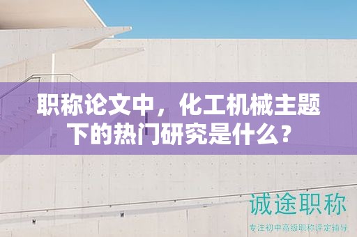 职称论文中，化工机械主题下的热门研究是什么？