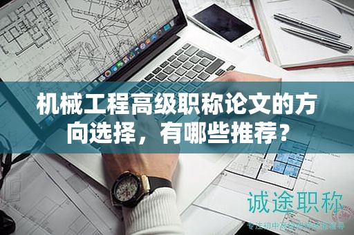 机械工程高级职称论文的方向选择，有哪些推荐？