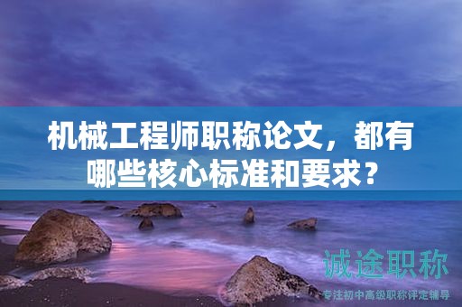 机械工程师职称论文，都有哪些核心标准和要求？