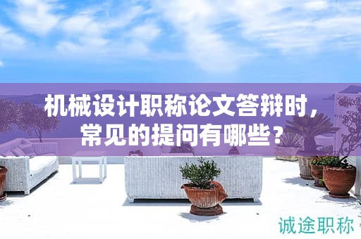 机械设计职称论文答辩时，常见的提问有哪些？