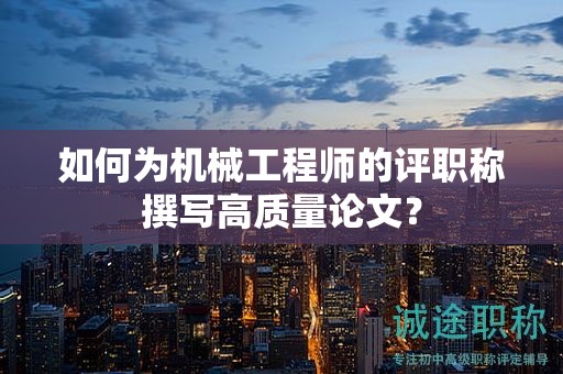 如何为机械工程师的评职称撰写高质量论文？