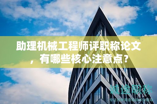 助理机械工程师评职称论文，有哪些核心注意点？