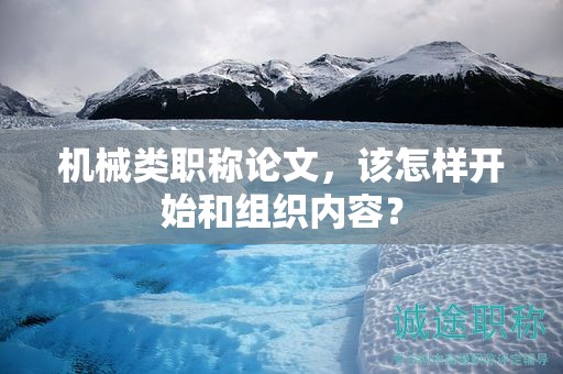 机械类职称论文，该怎样开始和组织内容？
