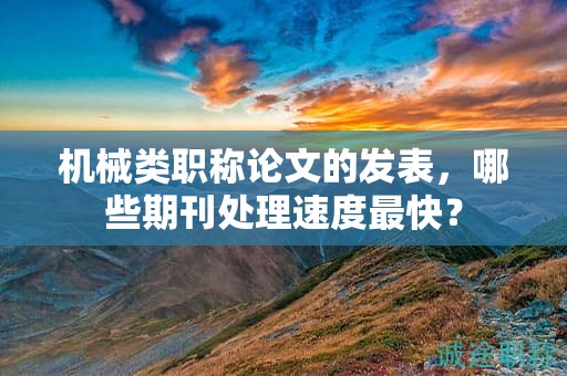 机械类职称论文的发表，哪些期刊处理速度最快？