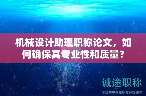 机械设计助理职称论文，如何确保其专业性和质量？