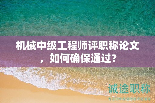 机械中级工程师评职称论文，如何确保通过？
