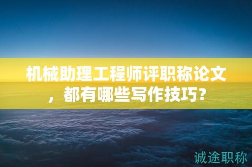 机械助理工程师评职称论文，都有哪些写作技巧？