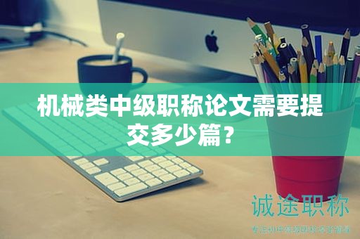 机械类中级职称论文需要提交多少篇？