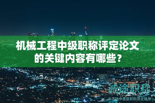 机械工程中级职称评定论文的关键内容有哪些？