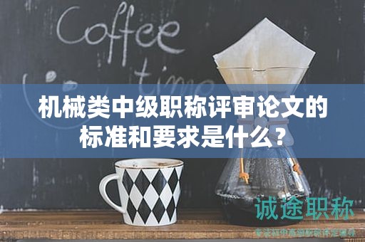 机械类中级职称评审论文的标准和要求是什么？